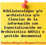Bibliotecologos y/o archivistica y/o Ciencias de la información con Especialización en Archivistica &8211; o gestión documental