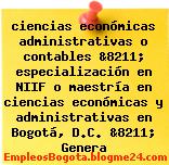 ciencias económicas administrativas o contables &8211; especialización en NIIF o maestría en ciencias económicas y administrativas en Bogotá, D.C. &8211; Genera