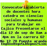 Convocatoria abierta de docentes hora catedra en ciencias sociales y humanas para trabajar en Cajica Presentarse el dia 12 de sep de 8am a 4pm en la carrera 62 No 12 78 Puente aranda
