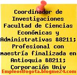 Coordinador de Investigaciones Facultad de Ciencias Económicas y Administrativas &8211; Profesional con maestría finalizada en Antioquia &8211; Corporación Univ