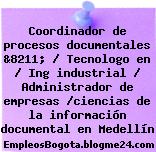 Coordinador de procesos documentales &8211; / Tecnologo en / Ing industrial / Administrador de empresas /ciencias de la información documental en Medellín