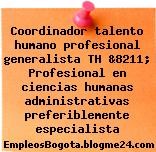 Coordinador talento humano profesional generalista TH &8211; Profesional en ciencias humanas administrativas preferiblemente especialista