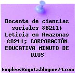 Docente de ciencias sociales &8211; Leticia en Amazonas &8211; CORPORACIÓN EDUCATIVA MINUTO DE DIOS