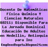 Docente De Matemáticas Física Química Y Ciencias Naturales &8211; Disponible Para La Jornada Dominical Educación De Adultos en Medellin, Antioquia para Ins