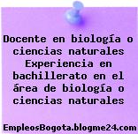Docente en biología o ciencias naturales Experiencia en bachillerato en el área de biología o ciencias naturales