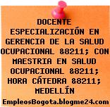 DOCENTE ESPECIALIZACIÓN EN GERENCIA DE LA SALUD OCUPACIONAL &8211; CON MAESTRIA EN SALUD OCUPACIONAL &8211; HORA CÁTEDRA &8211; MEDELLÍN