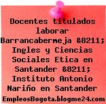 Docentes titulados laborar Barrancabermeja &8211; Ingles y Ciencias Sociales Etica en Santander &8211; Instituto Antonio Nariño en Santander