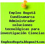 Empleo Bogotá Cundinamarca Administrador soluciones tecnológicas para investigación Ciencias