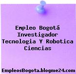 Empleo Bogotá Investigador Tecnologia Y Robotica Ciencias