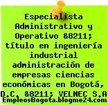 Especialista Administrativo y Operativo &8211; título en ingeniería industrial administración de empresas ciencias económicas en Bogotá, D.C. &8211; VELNEC S.A