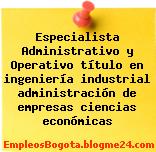Especialista Administrativo y Operativo título en ingeniería industrial administración de empresas ciencias económicas
