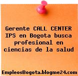 Gerente CALL CENTER IPS en Bogota busca profesional en ciencias de la salud