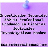 Investigador Seguridad &8211; Profesional Graduado En Ciencias Judiciales Investigativas Hombre