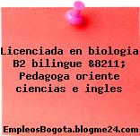 Licenciada en biologia B2 bilingue &8211; Pedagoga oriente ciencias e ingles