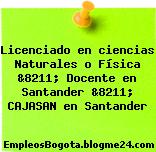 Licenciado en ciencias Naturales o Física &8211; Docente en Santander &8211; CAJASAN en Santander