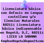 Licenciatura básica con énfasis en Lengua castellana y/o Ciencias Naturales &8211; Licenciatura básica indispensable en Bogotá, D.C. &8211; LICEO LA SABANA