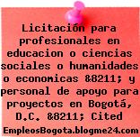 Licitación para profesionales en educacion o ciencias sociales o humanidades o economicas &8211; y personal de apoyo para proyectos en Bogotá, D.C. &8211; Cited