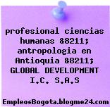 profesional ciencias humanas &8211; antropologia en Antioquia &8211; GLOBAL DEVELOPMENT I.C. S.A.S