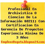 Profesional En Archivistica O Ciencias De La Información &8211; Con Certificacion En Gerencia De Proyectos Experiencia Minima De 3 Años