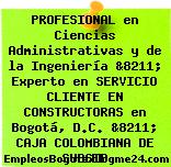 PROFESIONAL en Ciencias Administrativas y de la Ingeniería &8211; Experto en SERVICIO CLIENTE EN CONSTRUCTORAS en Bogotá, D.C. &8211; CAJA COLOMBIANA DE SUBSID