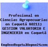 Profesional en Ciencias Agropecuarias en Caquetá &8211; GESTION VALUATORIA E INGENIERIA en Caquetá