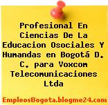 Profesional En Ciencias De La Educacion Osociales Y Humandas en Bogotá D. C. para Voxcom Telecomunicaciones Ltda