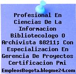 Profesional En Ciencias De La Informacion Bibliotecologo O Archivista &8211; Con Especializacion En Gerencia De Proyectos Certificacion Pmi