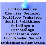 Profesional en Ciencias Sociales Sociólogo Trabajador Social Politólogo Psicólogo o Antropólogo Experiencia como Coordinador Social
