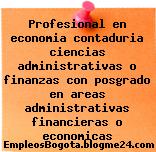 Profesional en economia contaduria ciencias administrativas o finanzas con posgrado en areas administrativas financieras o economicas
