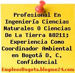 Profesional En Ingeniería Ciencias Naturales O Ciencias De La Tierra &8211; Experiencia Como Coordinador Ambiental en Bogotá D. C. Confidencial