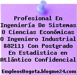 Profesional En Ingeniería De Sistemas O Ciencias Económicas O Ingeniero Industrial &8211; Con Postgrado En Estadistica en Atlántico Confidencial