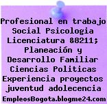 Profesional en trabajo Social Psicologia Licenciatura &8211; Planeación y Desarrollo Familiar Ciencias Politicas Experiencia proyectos juventud adolecencia