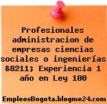 Profesionales administracion de empresas ciencias sociales o ingenierías &8211; Experiencia 1 año en Ley 100