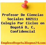 Profesor De Ciencias Sociales &8211; Colegio Por Ciclos en Bogotá D. C. Confidencial