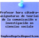 Profesor hora cátedra- asignaturas de teorias de la comunicación e investigación en ciencias sociale