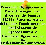 Promotor Agropecuario Para Trabajar las Afueras de Bogota &8211; Para el cargo debe ser Tecnólogos en Administración Agropecuaria o Ciencias Agrarias en Bo