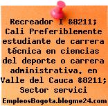 Recreador I &8211; Cali Preferiblemente estudiante de carrera técnica en ciencias del deporte o carrera administrativa. en Valle del Cauca &8211; Sector servici
