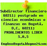 Subdirector financiero &8211; postgrado en ciencias económicas o finanzas en Bogotá, D.C. &8211; PROALIMENTOS LIBER S.A.S