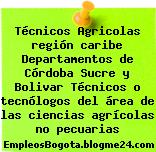 Técnicos Agricolas región caribe Departamentos de Córdoba Sucre y Bolivar Técnicos o tecnólogos del área de las ciencias agrícolas no pecuarias