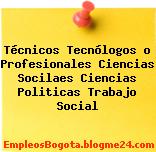 Técnicos Tecnólogos o Profesionales Ciencias Socilaes Ciencias Politicas Trabajo Social