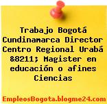Trabajo Bogotá Cundinamarca Director Centro Regional Urabá &8211; Magister en educación o afines Ciencias
