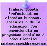 Trabajo Bogotá Profesional en ciencias humanas, sociales o de la educación Con experiencia en proyectos sociales 3 años Ciencias