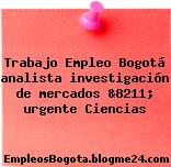 Trabajo Empleo Bogotá analista investigación de mercados &8211; urgente Ciencias