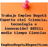 Trabajo Empleo Bogotá Experto ctei (ciencia, tecnología e innovación) &8211; medio tiempo Ciencias