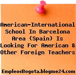 American-International School In Barcelona Area (Spain) Is Looking For American & Other Foreign Teachers