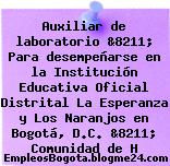 Auxiliar de laboratorio &8211; Para desempeñarse en la Institución Educativa Oficial Distrital La Esperanza y Los Naranjos en Bogotá, D.C. &8211; Comunidad de H