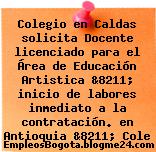 Colegio en Caldas solicita Docente licenciado para el Área de Educación Artistica &8211; inicio de labores inmediato a la contratación. en Antioquia &8211; Cole