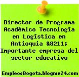 Director de Programa Académico Tecnología en Logística en Antioquia &8211; Importante empresa del sector educativo