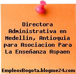 Directora Administrativa en Medellin, Antioquia para Asociacion Para La Enseñanza Aspaen