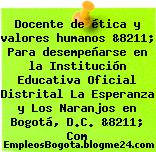 Docente de ética y valores humanos &8211; Para desempeñarse en la Institución Educativa Oficial Distrital La Esperanza y Los Naranjos en Bogotá, D.C. &8211; Com